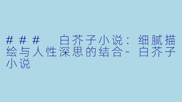 ### 白芥子小说：细腻描绘与人性深思的结合-白芥子小说