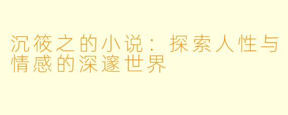 沉筱之的小说：探索人性与情感的深邃世界