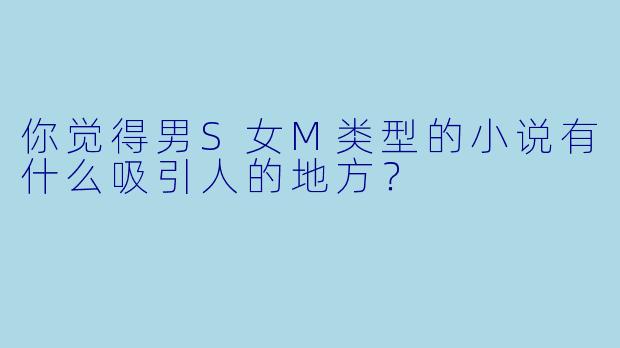 你觉得男S女M类型的小说有什么吸引人的地方?
