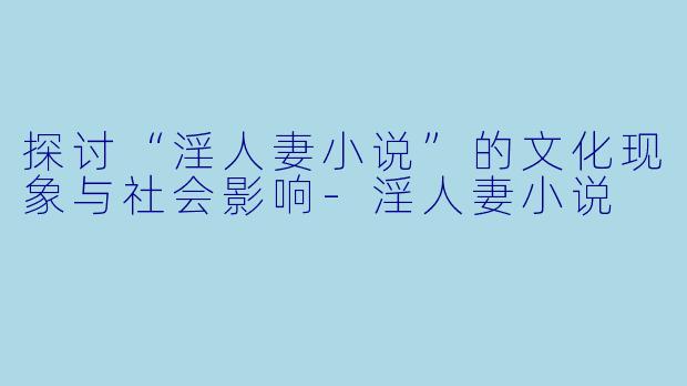 探讨“淫人妻小说”的文化现象与社会影响