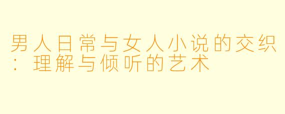 男人日常与女人小说的交织:理解与倾听的艺术