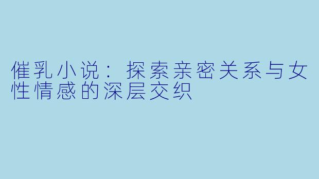 催乳小说：探索亲密关系与女性情感的深层交织