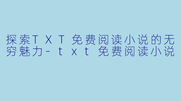 探索TXT免费阅读小说的无穷魅力-txt免费阅读小说