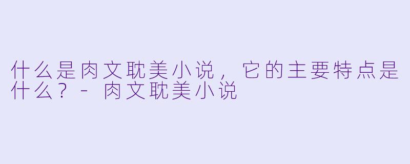 什么是肉文耽美小说,它的主要特点是什么?