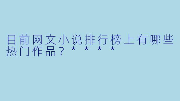 目前网文小说排行榜上有哪些热门作品?****