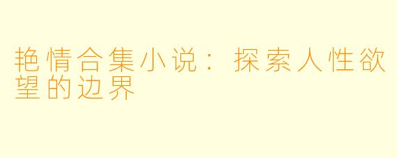 艳情合集小说：探索人性欲望的边界