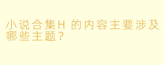 小说合集H的内容主要涉及哪些主题？