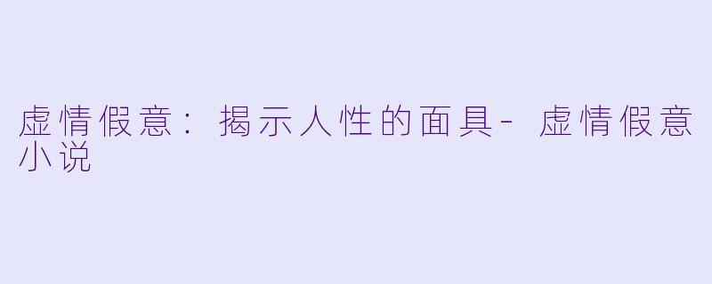 虚情假意：揭示人性的面具-虚情假意小说