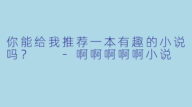 你能给我推荐一本有趣的小说吗？  