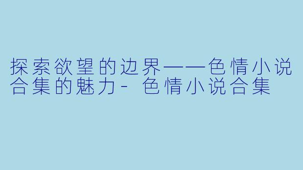 探索欲望的边界——色情小说合集的魅力