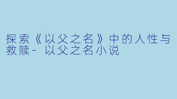 探索《以父之名》中的人性与救赎-以父之名小说