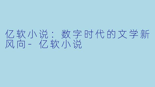 亿软小说：数字时代的文学新风向-亿软小说