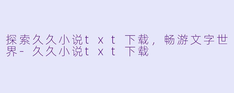 探索久久小说txt下载,畅游文字世界-久久小说txt下载