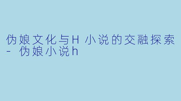 伪娘文化与H小说的交融探索