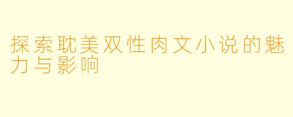 探索耽美双性肉文小说的魅力与影响