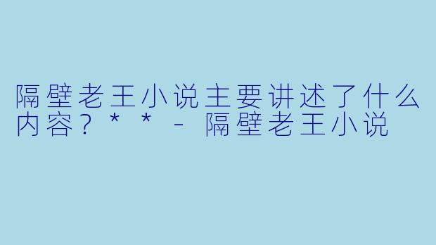 隔壁老王小说主要讲述了什么内容？**