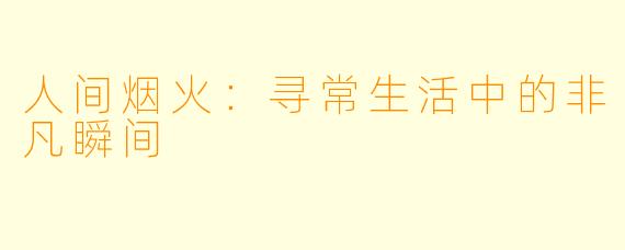 人间烟火:寻常生活中的非凡瞬间
