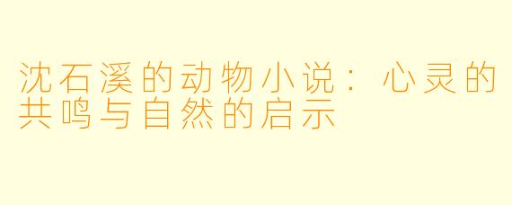 沈石溪的动物小说:心灵的共鸣与自然的启示