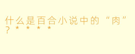 什么是百合小说中的“肉”？****