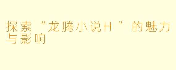 探索“龙腾小说H”的魅力与影响