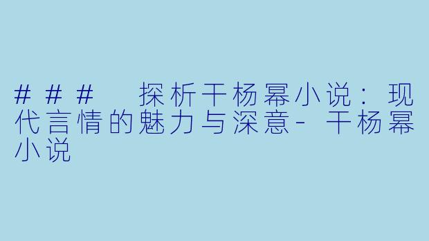 ### 探析干杨幂小说：现代言情的魅力与深意-干杨幂小说