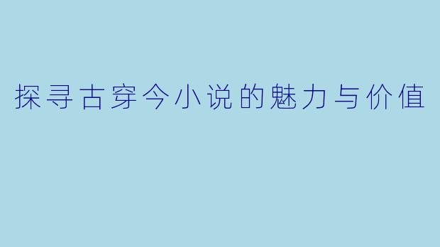探寻古穿今小说的魅力与价值