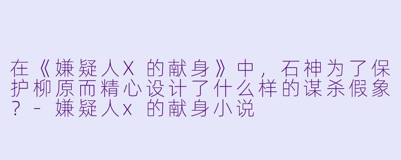 在《嫌疑人X的献身》中,石神为了保护柳原而精心设计了什么样的谋杀假象?