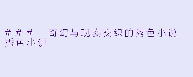 ### 奇幻与现实交织的秀色小说-秀色小说