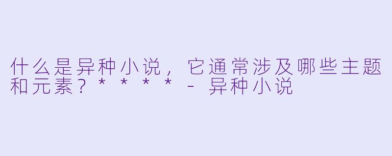 什么是异种小说,它通常涉及哪些主题和元素?****