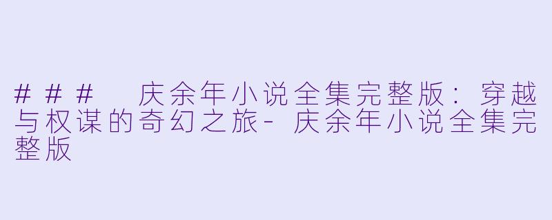 ### 庆余年小说全集完整版：穿越与权谋的奇幻之旅-庆余年小说全集完整版