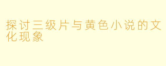 探讨三级片与黄色小说的文化现象