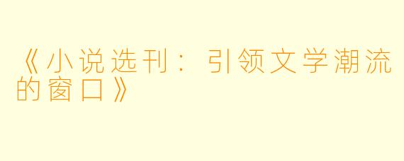《小说选刊：引领文学潮流的窗口》