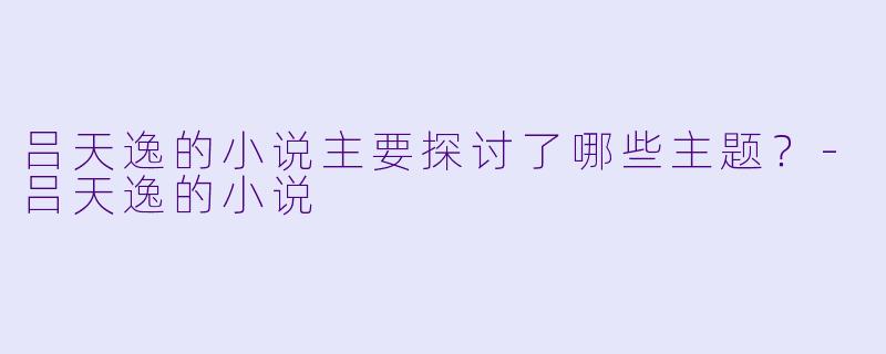 吕天逸的小说主要探讨了哪些主题？