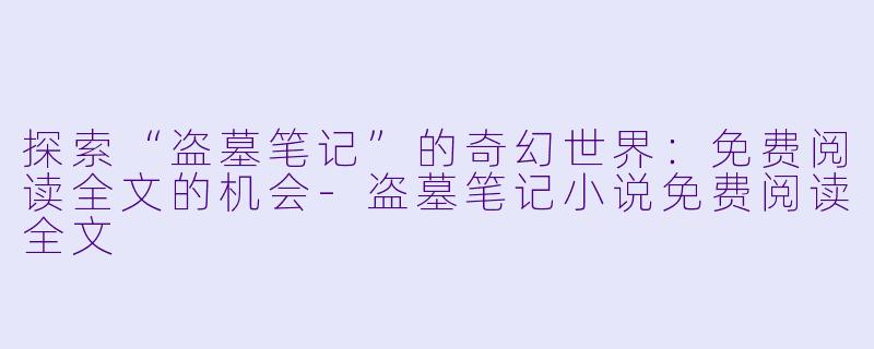 探索“盗墓笔记”的奇幻世界:免费阅读全文的机会-盗墓笔记小说免费阅读全文