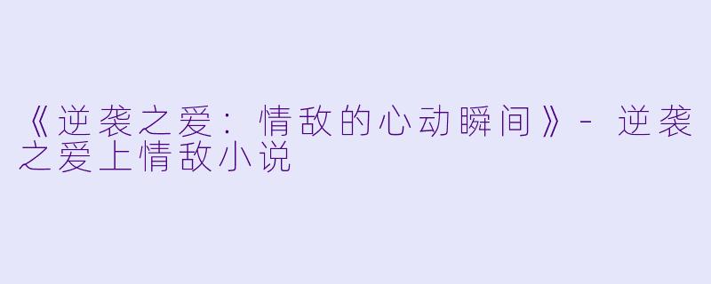 《逆袭之爱：情敌的心动瞬间》-逆袭之爱上情敌小说