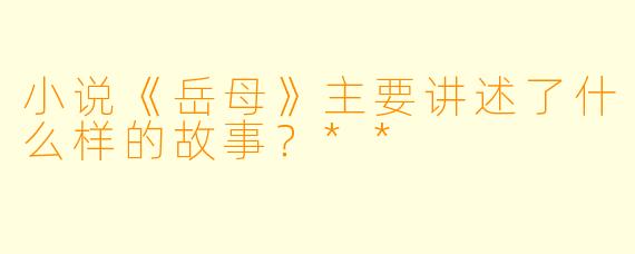 小说《岳母》主要讲述了什么样的故事？**