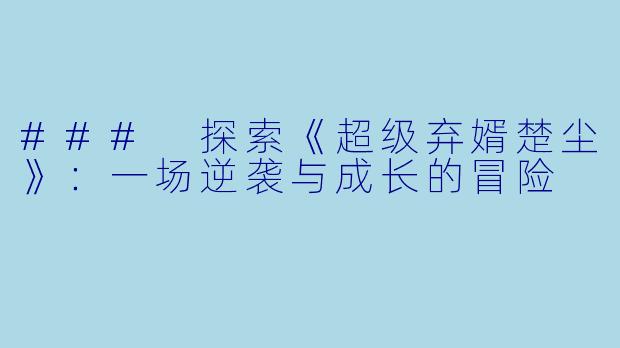 ### 探索《超级弃婿楚尘》：一场逆袭与成长的冒险