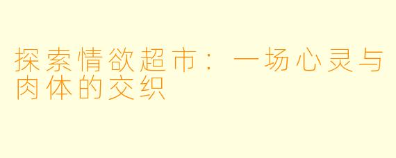 探索情欲超市:一场心灵与肉体的交织