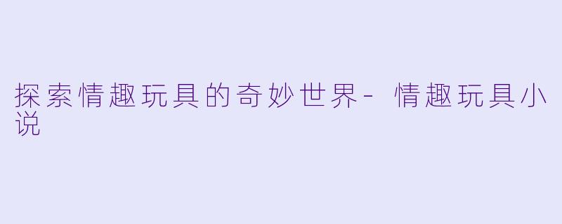 探索情趣玩具的奇妙世界-情趣玩具小说
