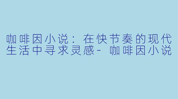 咖啡因小说：在快节奏的现代生活中寻求灵感-咖啡因小说