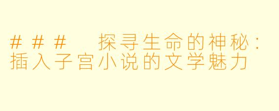 ### 探寻生命的神秘:插入子宫小说的文学魅力
