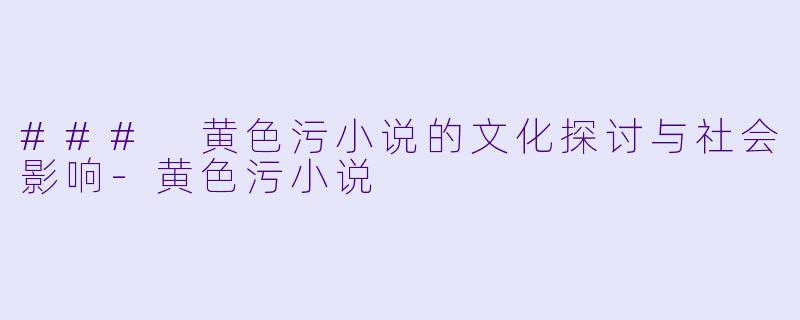 ### 黄色污小说的文化探讨与社会影响-黄色污小说