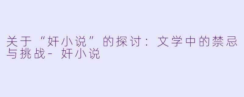 关于“奸小说”的探讨：文学中的禁忌与挑战-奸小说