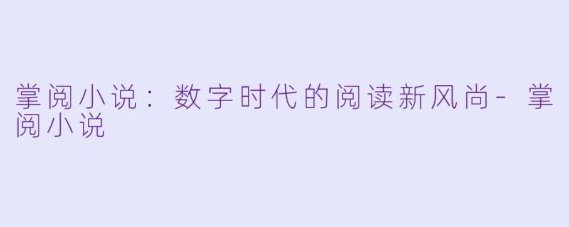 掌阅小说：数字时代的阅读新风尚-掌阅小说