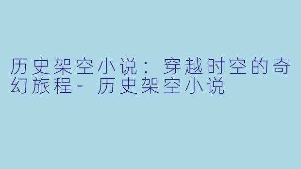历史架空小说：穿越时空的奇幻旅程-历史架空小说