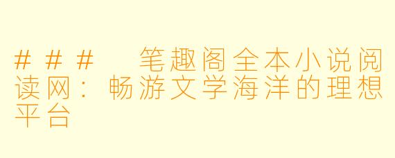 ### 笔趣阁全本小说阅读网:畅游文学海洋的理想平台