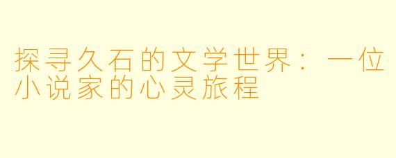 探寻久石的文学世界：一位小说家的心灵旅程