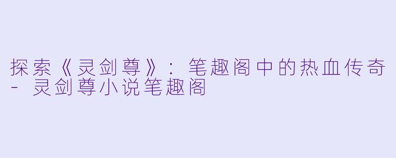 探索《灵剑尊》:笔趣阁中的热血传奇