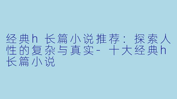 经典h长篇小说推荐：探索人性的复杂与真实-十大经典h长篇小说