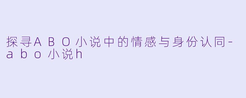探寻ABO小说中的情感与身份认同-abo小说h
